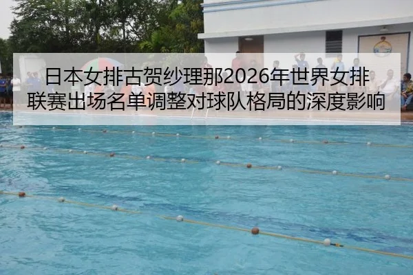 日本女排古贺纱理那2026年世界女排联赛出场名单调整对球队格局的深度影响